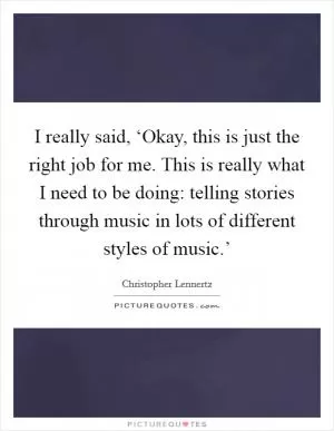 I really said, ‘Okay, this is just the right job for me. This is really what I need to be doing: telling stories through music in lots of different styles of music.’ Picture Quote #1