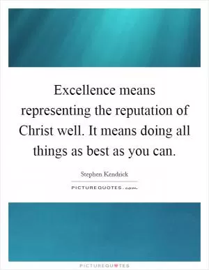 Excellence means representing the reputation of Christ well. It means doing all things as best as you can Picture Quote #1