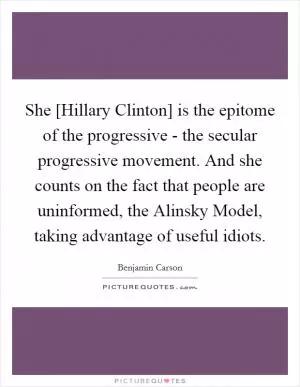She [Hillary Clinton] is the epitome of the progressive - the secular progressive movement. And she counts on the fact that people are uninformed, the Alinsky Model, taking advantage of useful idiots Picture Quote #1
