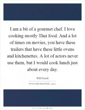 I am a bit of a gourmet chef. I love cooking mostly Thai food. And a lot of times on movies, you have these trailers that have these little ovens and kitchenettes. A lot of actors never use them, but I would cook lunch just about every day Picture Quote #1