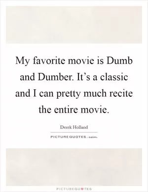 My favorite movie is Dumb and Dumber. It’s a classic and I can pretty much recite the entire movie Picture Quote #1