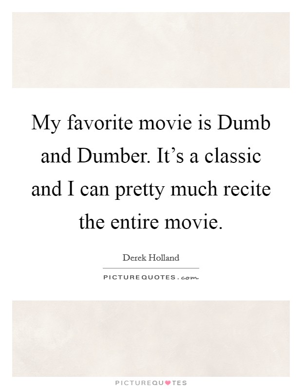 My favorite movie is Dumb and Dumber. It's a classic and I can pretty much recite the entire movie Picture Quote #1