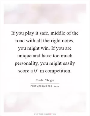 If you play it safe, middle of the road with all the right notes, you might win. If you are unique and have too much personality, you might easily score a  0’ in competition Picture Quote #1