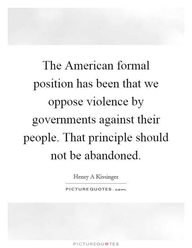 The American formal position has been that we oppose violence by governments against their people. That principle should not be abandoned Picture Quote #1