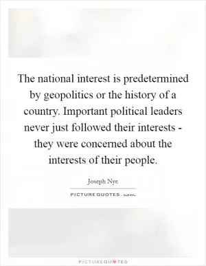 The national interest is predetermined by geopolitics or the history of a country. Important political leaders never just followed their interests - they were concerned about the interests of their people Picture Quote #1