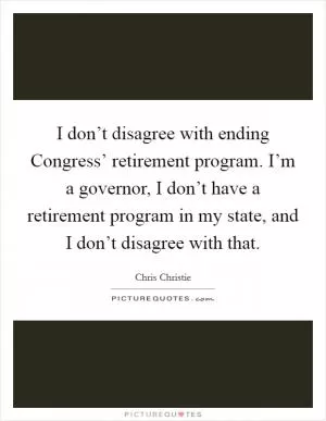 I don’t disagree with ending Congress’ retirement program. I’m a governor, I don’t have a retirement program in my state, and I don’t disagree with that Picture Quote #1
