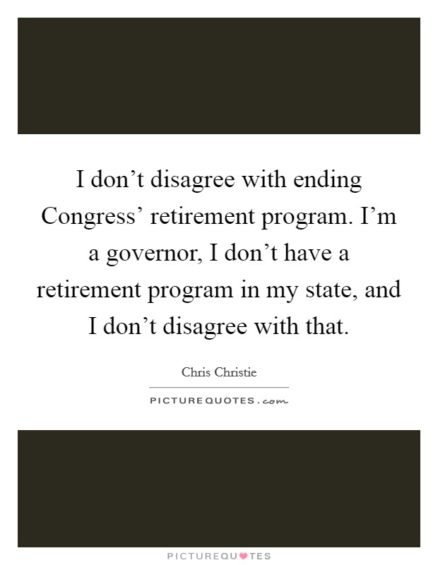 I don't disagree with ending Congress' retirement program. I'm a governor, I don't have a retirement program in my state, and I don't disagree with that Picture Quote #1