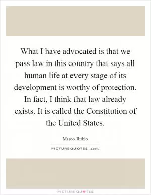 What I have advocated is that we pass law in this country that says all human life at every stage of its development is worthy of protection. In fact, I think that law already exists. It is called the Constitution of the United States Picture Quote #1