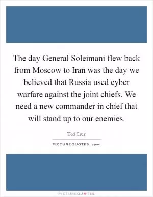 The day General Soleimani flew back from Moscow to Iran was the day we believed that Russia used cyber warfare against the joint chiefs. We need a new commander in chief that will stand up to our enemies Picture Quote #1