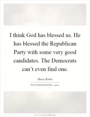 I think God has blessed us. He has blessed the Republican Party with some very good candidates. The Democrats can’t even find one Picture Quote #1