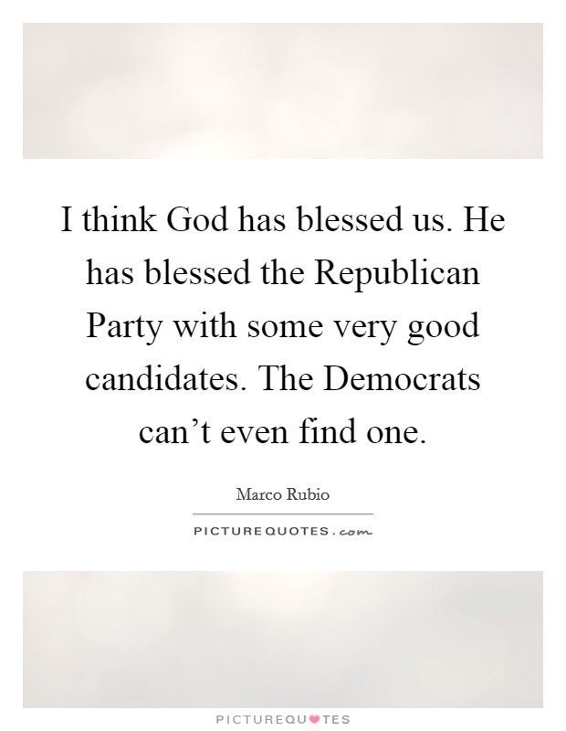 I think God has blessed us. He has blessed the Republican Party with some very good candidates. The Democrats can't even find one Picture Quote #1