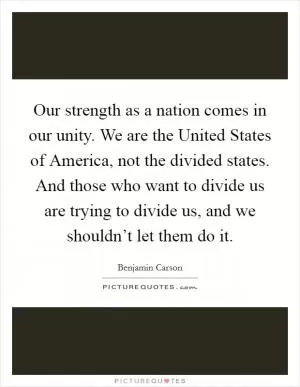 Our strength as a nation comes in our unity. We are the United States of America, not the divided states. And those who want to divide us are trying to divide us, and we shouldn’t let them do it Picture Quote #1