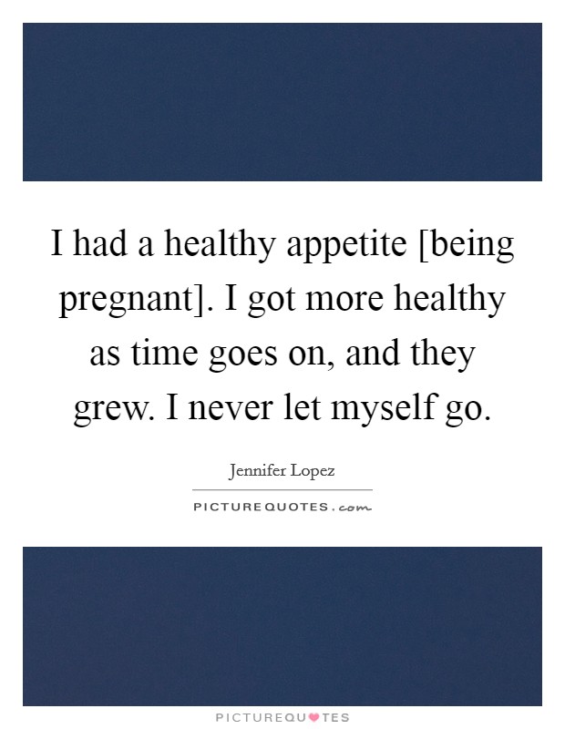 I had a healthy appetite [being pregnant]. I got more healthy as time goes on, and they grew. I never let myself go Picture Quote #1
