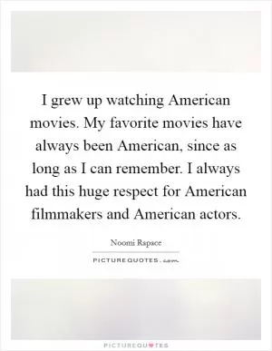 I grew up watching American movies. My favorite movies have always been American, since as long as I can remember. I always had this huge respect for American filmmakers and American actors Picture Quote #1