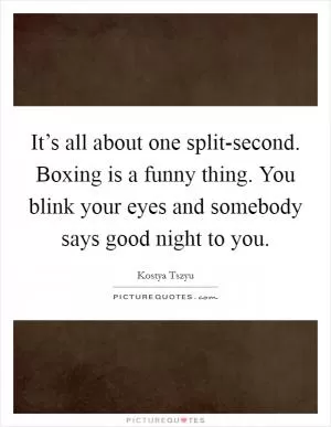 It’s all about one split-second. Boxing is a funny thing. You blink your eyes and somebody says good night to you Picture Quote #1