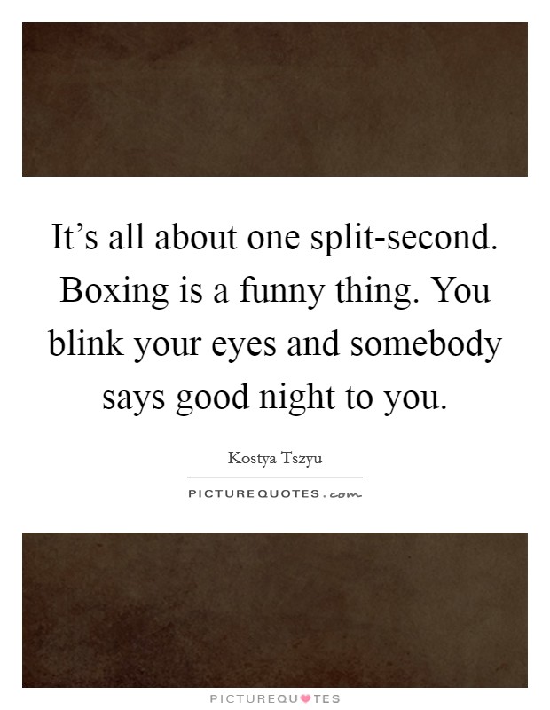 It's all about one split-second. Boxing is a funny thing. You blink your eyes and somebody says good night to you Picture Quote #1