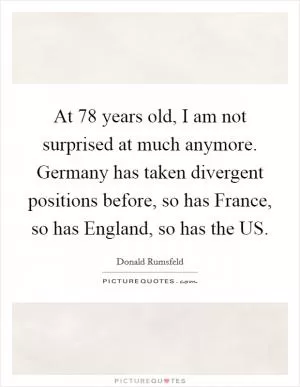 At 78 years old, I am not surprised at much anymore. Germany has taken divergent positions before, so has France, so has England, so has the US Picture Quote #1