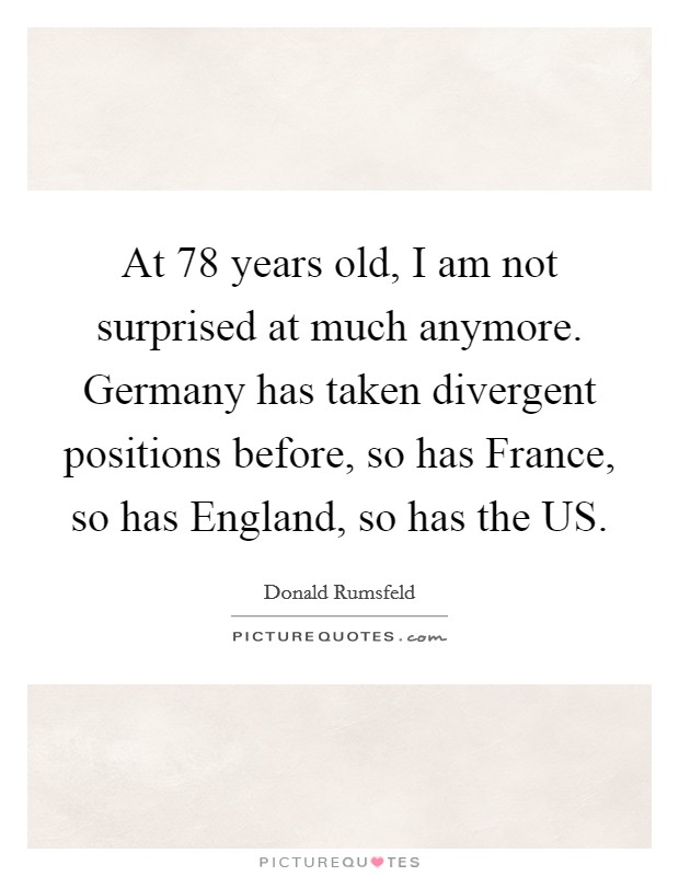 At 78 years old, I am not surprised at much anymore. Germany has taken divergent positions before, so has France, so has England, so has the US Picture Quote #1