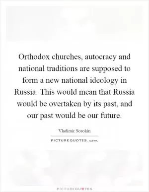 Orthodox churches, autocracy and national traditions are supposed to form a new national ideology in Russia. This would mean that Russia would be overtaken by its past, and our past would be our future Picture Quote #1