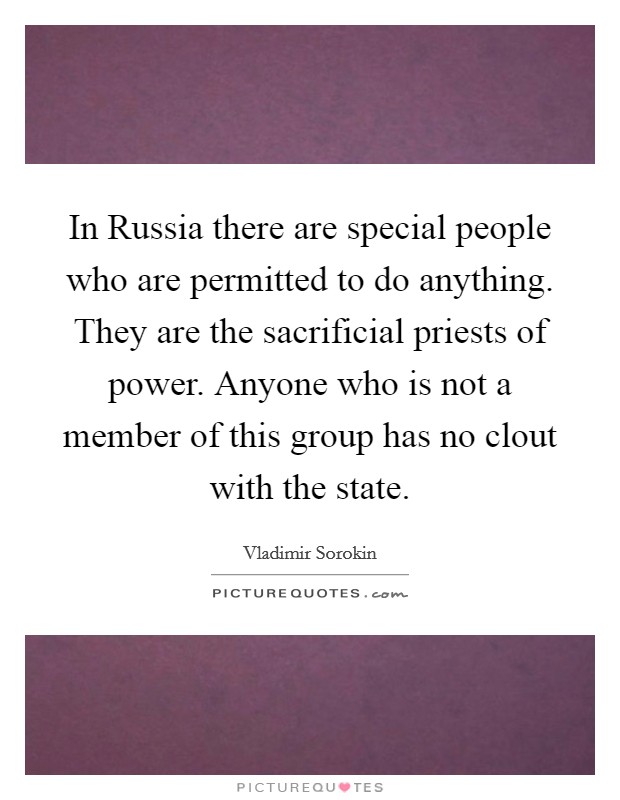 In Russia there are special people who are permitted to do anything. They are the sacrificial priests of power. Anyone who is not a member of this group has no clout with the state Picture Quote #1