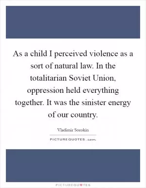 As a child I perceived violence as a sort of natural law. In the totalitarian Soviet Union, oppression held everything together. It was the sinister energy of our country Picture Quote #1
