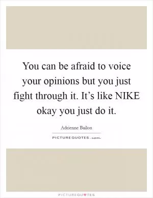 You can be afraid to voice your opinions but you just fight through it. It’s like NIKE okay you just do it Picture Quote #1