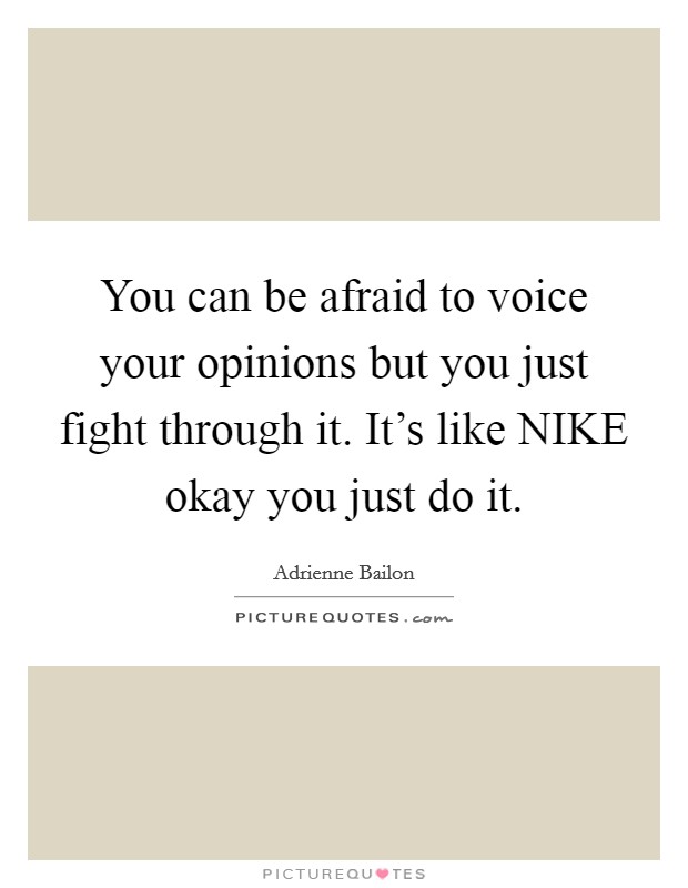 You can be afraid to voice your opinions but you just fight through it. It's like NIKE okay you just do it Picture Quote #1