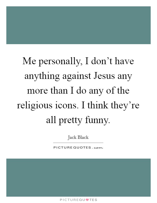 Me personally, I don't have anything against Jesus any more than I do any of the religious icons. I think they're all pretty funny Picture Quote #1