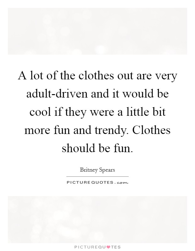 A lot of the clothes out are very adult-driven and it would be cool if they were a little bit more fun and trendy. Clothes should be fun Picture Quote #1
