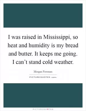 I was raised in Mississippi, so heat and humidity is my bread and butter. It keeps me going. I can’t stand cold weather Picture Quote #1