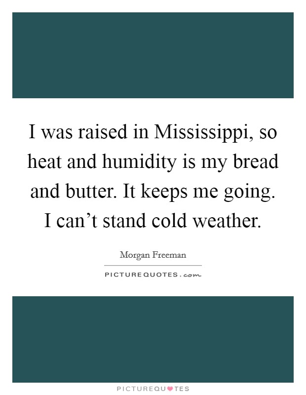 I was raised in Mississippi, so heat and humidity is my bread and butter. It keeps me going. I can't stand cold weather Picture Quote #1