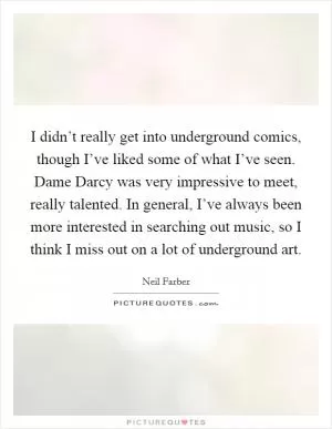 I didn’t really get into underground comics, though I’ve liked some of what I’ve seen. Dame Darcy was very impressive to meet, really talented. In general, I’ve always been more interested in searching out music, so I think I miss out on a lot of underground art Picture Quote #1