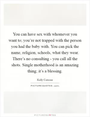 You can have sex with whomever you want to; you’re not trapped with the person you had the baby with. You can pick the name, religion, schools, what they wear. There’s no consulting - you call all the shots. Single motherhood is an amazing thing; it’s a blessing Picture Quote #1