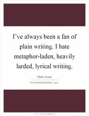 I’ve always been a fan of plain writing. I hate metaphor-laden, heavily larded, lyrical writing Picture Quote #1