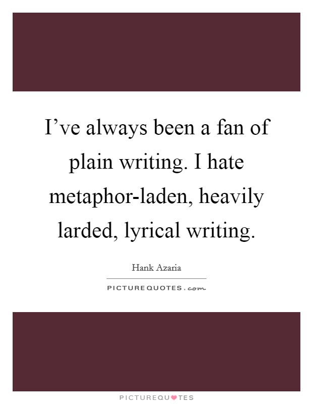 I've always been a fan of plain writing. I hate metaphor-laden, heavily larded, lyrical writing Picture Quote #1