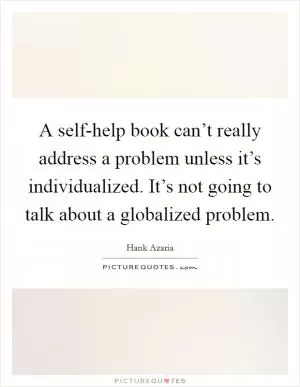 A self-help book can’t really address a problem unless it’s individualized. It’s not going to talk about a globalized problem Picture Quote #1
