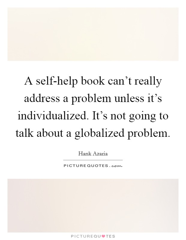 A self-help book can't really address a problem unless it's individualized. It's not going to talk about a globalized problem Picture Quote #1