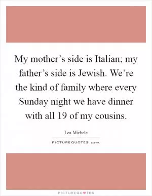 My mother’s side is Italian; my father’s side is Jewish. We’re the kind of family where every Sunday night we have dinner with all 19 of my cousins Picture Quote #1