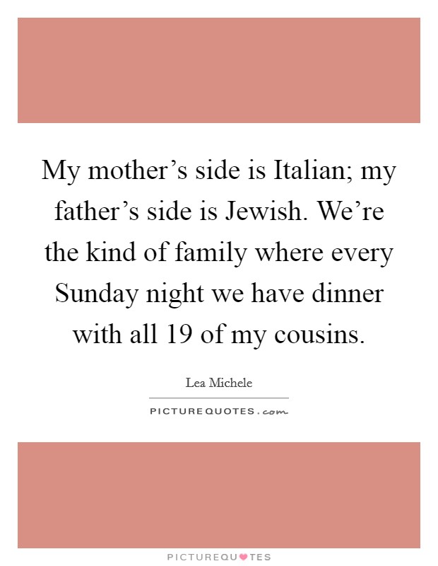 My mother's side is Italian; my father's side is Jewish. We're the kind of family where every Sunday night we have dinner with all 19 of my cousins Picture Quote #1