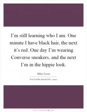 I’m still learning who I am. One minute I have black hair, the next it’s red. One day I’m wearing Converse sneakers, and the next I’m in the hippie look Picture Quote #1
