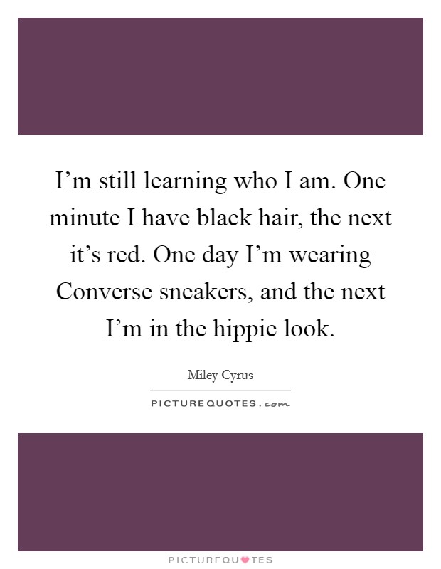 I'm still learning who I am. One minute I have black hair, the next it's red. One day I'm wearing Converse sneakers, and the next I'm in the hippie look Picture Quote #1
