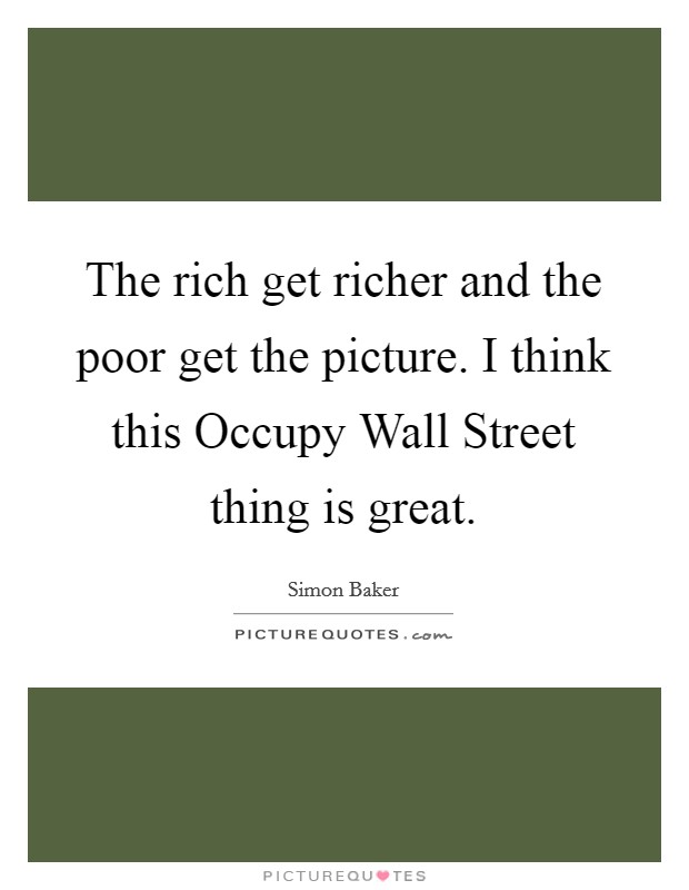 The rich get richer and the poor get the picture. I think this Occupy Wall Street thing is great Picture Quote #1