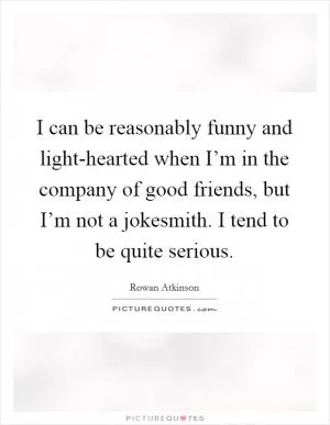 I can be reasonably funny and light-hearted when I’m in the company of good friends, but I’m not a jokesmith. I tend to be quite serious Picture Quote #1