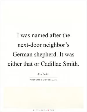 I was named after the next-door neighbor’s German shepherd. It was either that or Cadillac Smith Picture Quote #1