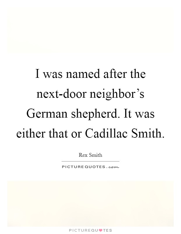 I was named after the next-door neighbor's German shepherd. It was either that or Cadillac Smith Picture Quote #1