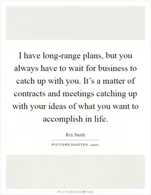 I have long-range plans, but you always have to wait for business to catch up with you. It’s a matter of contracts and meetings catching up with your ideas of what you want to accomplish in life Picture Quote #1