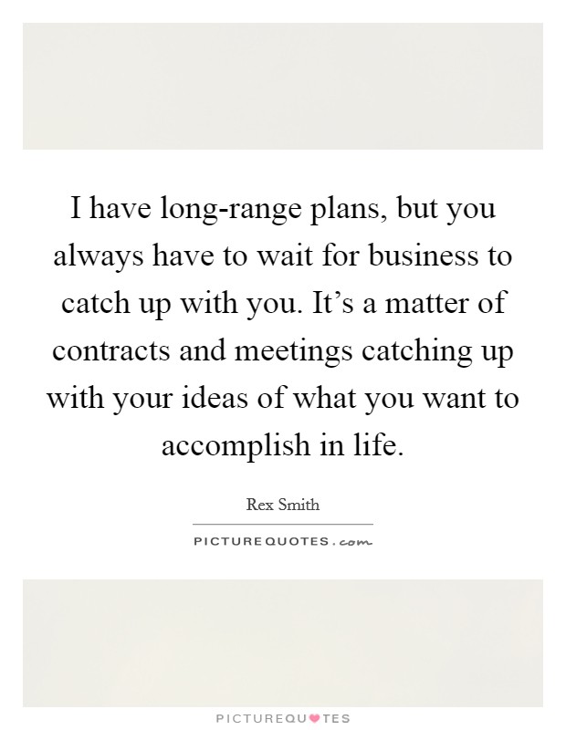 I have long-range plans, but you always have to wait for business to catch up with you. It's a matter of contracts and meetings catching up with your ideas of what you want to accomplish in life Picture Quote #1