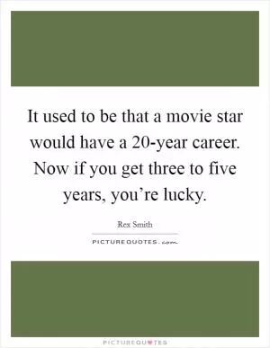 It used to be that a movie star would have a 20-year career. Now if you get three to five years, you’re lucky Picture Quote #1