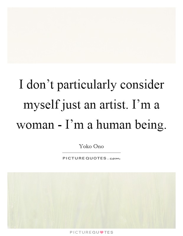 I don't particularly consider myself just an artist. I'm a woman - I'm a human being Picture Quote #1