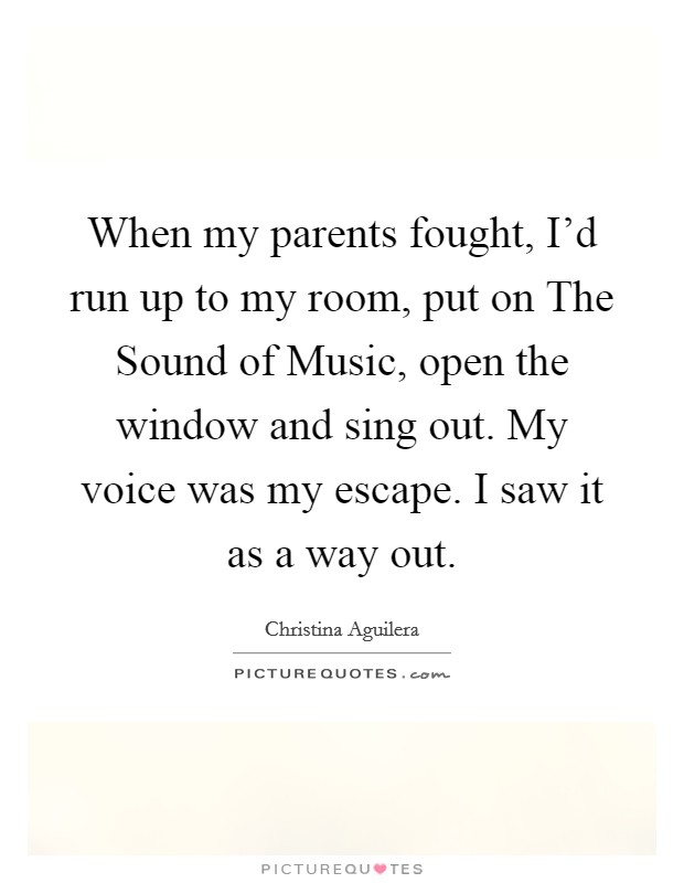 When my parents fought, I'd run up to my room, put on The Sound of Music, open the window and sing out. My voice was my escape. I saw it as a way out Picture Quote #1